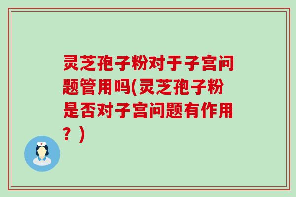 灵芝孢子粉对于子宫问题管用吗(灵芝孢子粉是否对子宫问题有作用？)