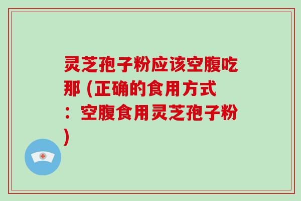 灵芝孢子粉应该空腹吃那 (正确的食用方式：空腹食用灵芝孢子粉)