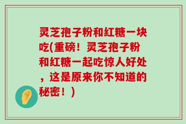 灵芝孢子粉和红糖一块吃(重磅！灵芝孢子粉和红糖一起吃惊人好处，这是原来你不知道的秘密！)