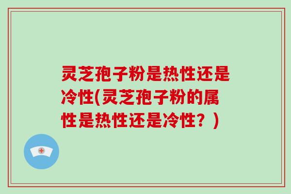 灵芝孢子粉是热性还是冷性(灵芝孢子粉的属性是热性还是冷性？)