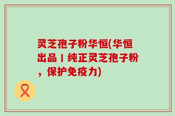 灵芝孢子粉华恒(华恒出品丨纯正灵芝孢子粉，保护免疫力)