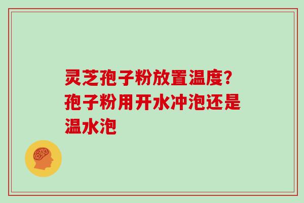 灵芝孢子粉放置温度？孢子粉用开水冲泡还是温水泡