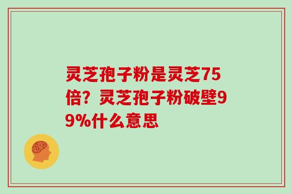 灵芝孢子粉是灵芝75倍？灵芝孢子粉破壁99%什么意思