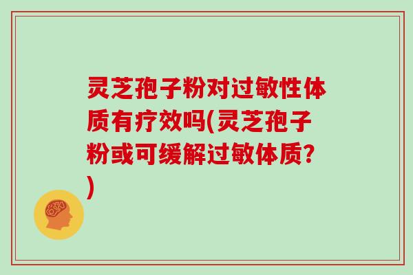 灵芝孢子粉对性体质有疗效吗(灵芝孢子粉或可缓解体质？)