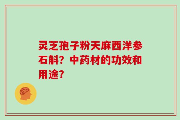 灵芝孢子粉天麻西洋参石斛？材的功效和用途？