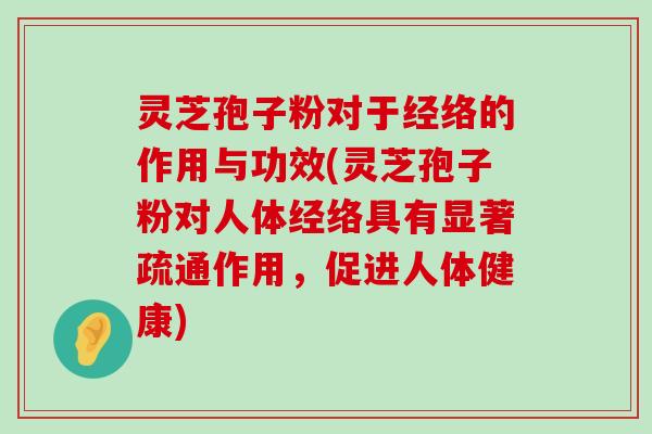 灵芝孢子粉对于经络的作用与功效(灵芝孢子粉对人体经络具有显著疏通作用，促进人体健康)