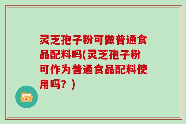 灵芝孢子粉可做普通食品配料吗(灵芝孢子粉可作为普通食品配料使用吗？)