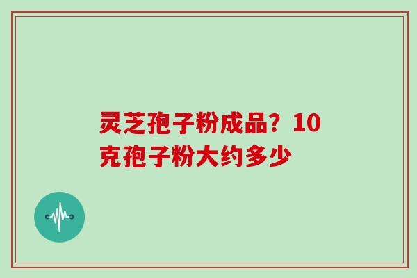 灵芝孢子粉成品？10克孢子粉大约多少