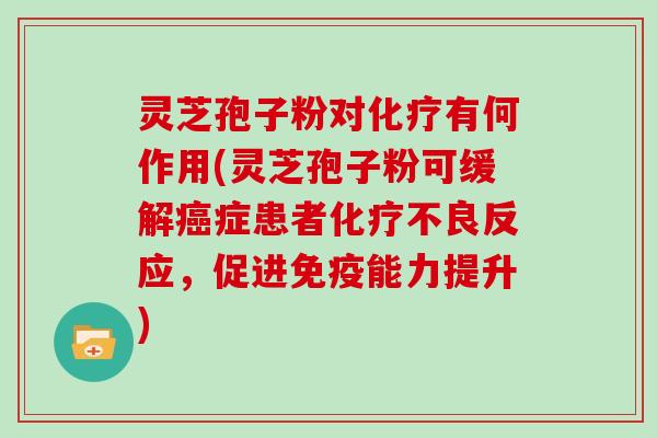 灵芝孢子粉对有何作用(灵芝孢子粉可缓解症患者不良反应，促进免疫能力提升)