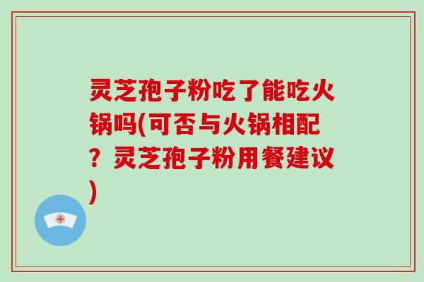 灵芝孢子粉吃了能吃火锅吗(可否与火锅相配？灵芝孢子粉用餐建议)