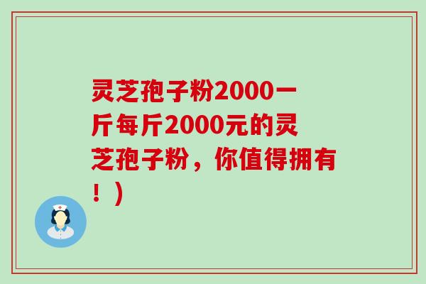 灵芝孢子粉2000一斤每斤2000元的灵芝孢子粉，你值得拥有！)