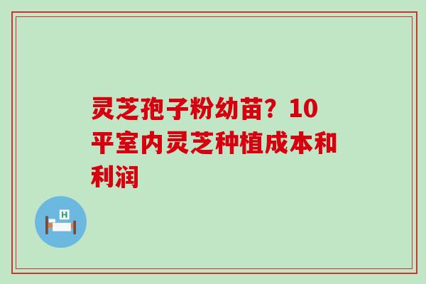 灵芝孢子粉幼苗？10平室内灵芝种植成本和利润