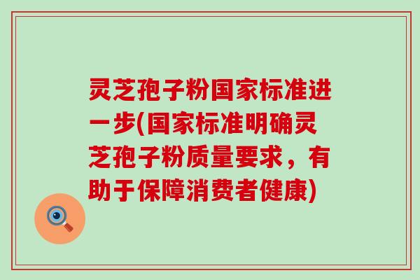 灵芝孢子粉国家标准进一步(国家标准明确灵芝孢子粉质量要求，有助于保障消费者健康)