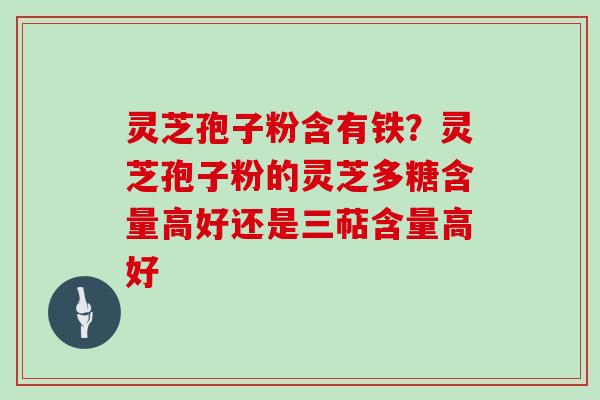 灵芝孢子粉含有铁？灵芝孢子粉的灵芝多糖含量高好还是三萜含量高好