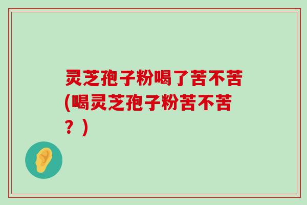 灵芝孢子粉喝了苦不苦(喝灵芝孢子粉苦不苦？)