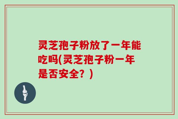 灵芝孢子粉放了一年能吃吗(灵芝孢子粉一年是否安全？)