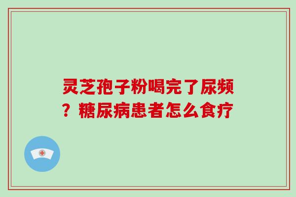 灵芝孢子粉喝完了尿频？患者怎么食疗