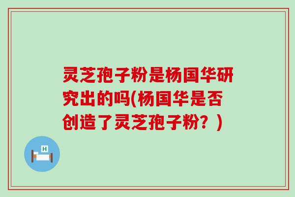 灵芝孢子粉是杨国华研究出的吗(杨国华是否创造了灵芝孢子粉？)