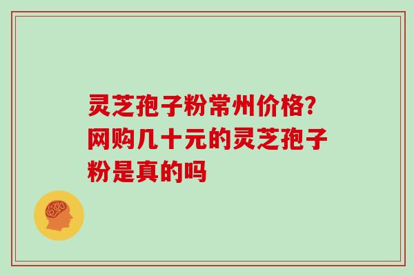 灵芝孢子粉常州价格？网购几十元的灵芝孢子粉是真的吗