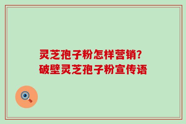 灵芝孢子粉怎样营销？破壁灵芝孢子粉宣传语