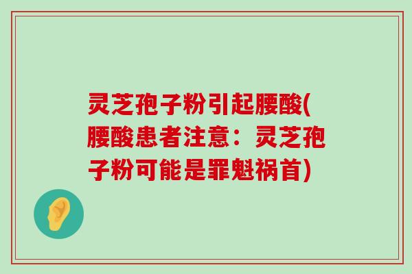 灵芝孢子粉引起腰酸(腰酸患者注意：灵芝孢子粉可能是罪魁祸首)