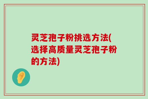 灵芝孢子粉挑选方法(选择高质量灵芝孢子粉的方法)