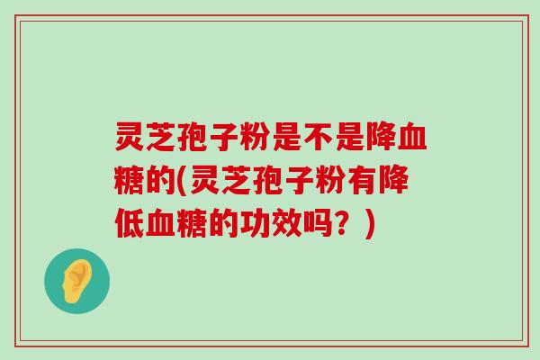 灵芝孢子粉是不是降的(灵芝孢子粉有降低的功效吗？)