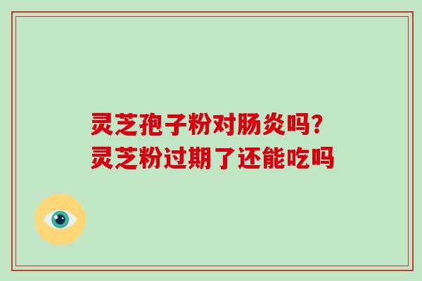 灵芝孢子粉对吗？灵芝粉过期了还能吃吗