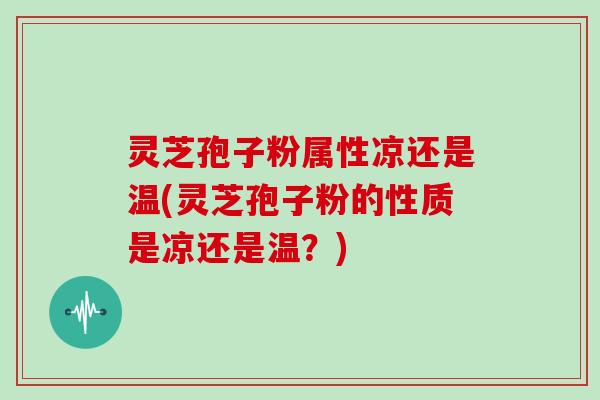 灵芝孢子粉属性凉还是温(灵芝孢子粉的性质是凉还是温？)