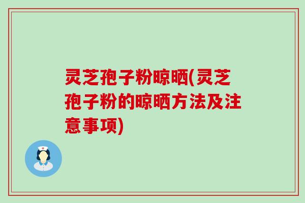 灵芝孢子粉晾晒(灵芝孢子粉的晾晒方法及注意事项)