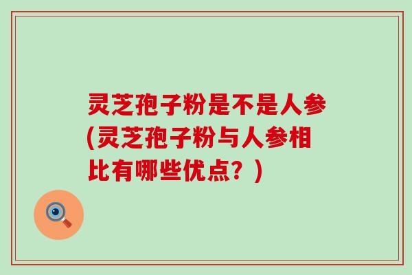 灵芝孢子粉是不是人参(灵芝孢子粉与人参相比有哪些优点？)