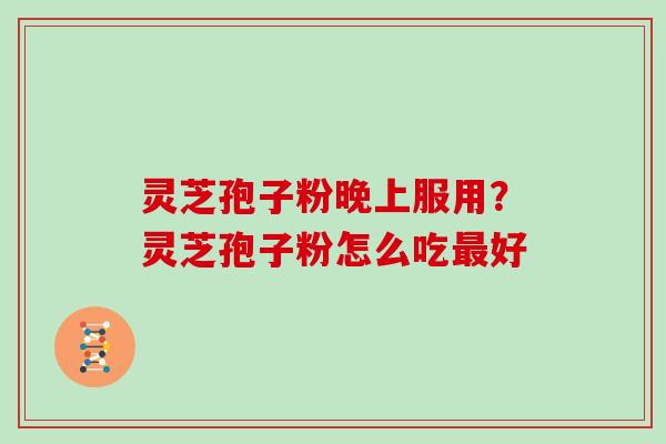 灵芝孢子粉晚上服用？灵芝孢子粉怎么吃好