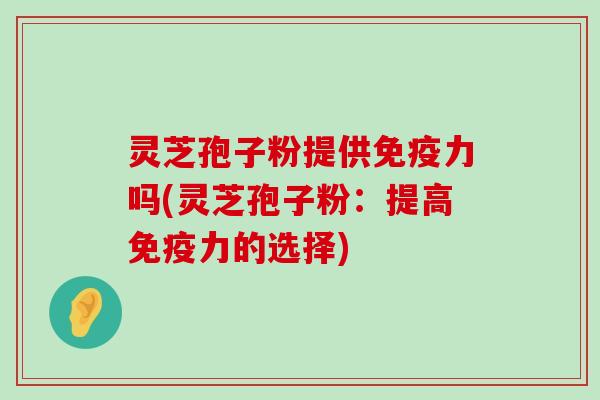 灵芝孢子粉提供免疫力吗(灵芝孢子粉：提高免疫力的选择)