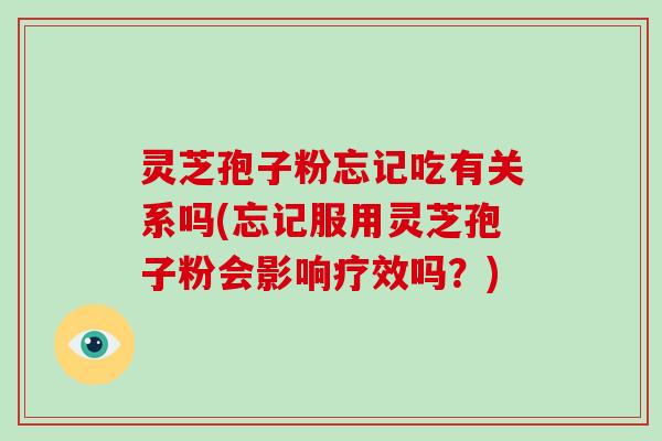 灵芝孢子粉忘记吃有关系吗(忘记服用灵芝孢子粉会影响疗效吗？)