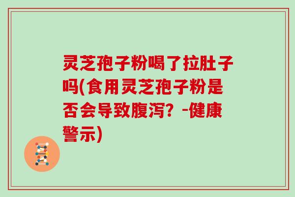 灵芝孢子粉喝了拉肚子吗(食用灵芝孢子粉是否会导致？-健康警示)