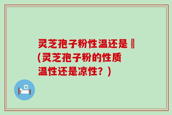 灵芝孢子粉性温还是涼(灵芝孢子粉的性质 温性还是凉性？)