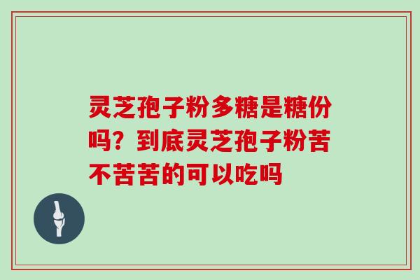 灵芝孢子粉多糖是糖份吗？到底灵芝孢子粉苦不苦苦的可以吃吗