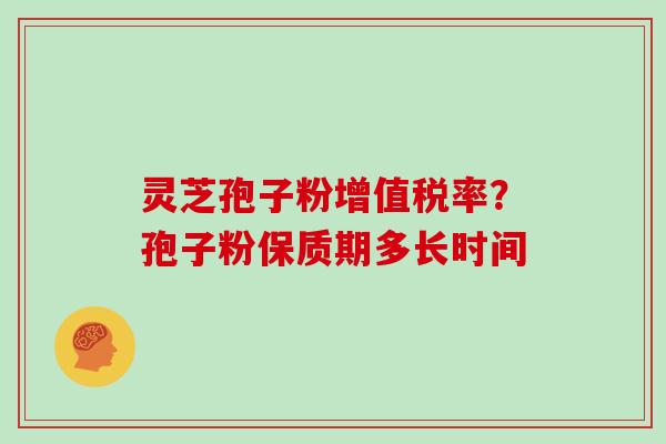 灵芝孢子粉增值税率？孢子粉保质期多长时间