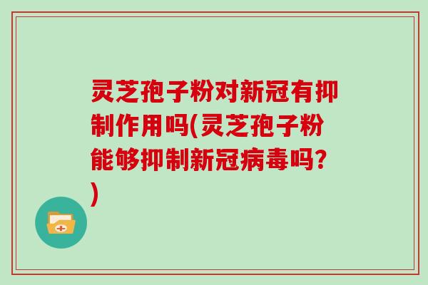 灵芝孢子粉对新冠有抑制作用吗(灵芝孢子粉能够抑制新冠吗？)