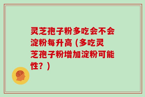 灵芝孢子粉多吃会不会淀粉每升高 (多吃灵芝孢子粉增加淀粉可能性？)