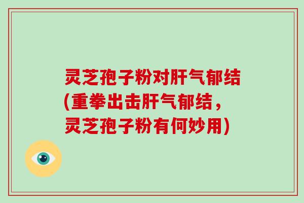 灵芝孢子粉对气郁结(重拳出击气郁结，灵芝孢子粉有何妙用)