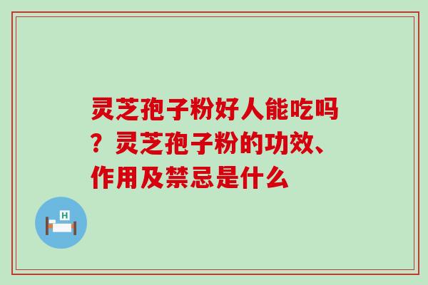 灵芝孢子粉好人能吃吗？灵芝孢子粉的功效、作用及禁忌是什么