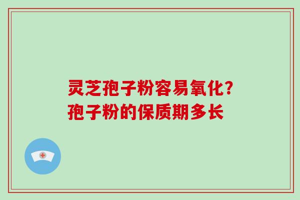 灵芝孢子粉容易氧化？孢子粉的保质期多长