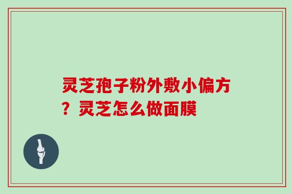 灵芝孢子粉外敷小偏方？灵芝怎么做面膜