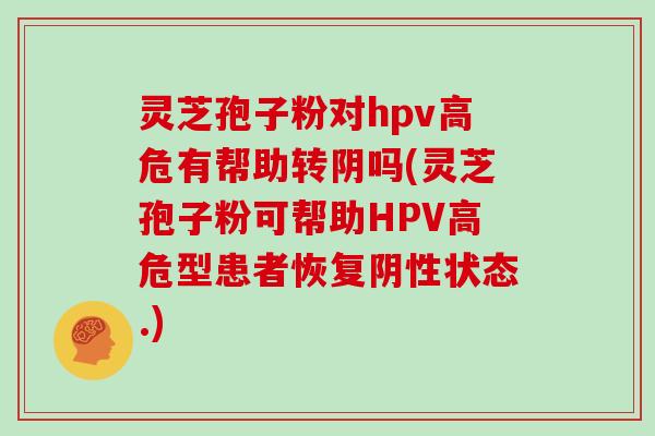 灵芝孢子粉对hpv高危有帮助转阴吗(灵芝孢子粉可帮助HPV高危型患者恢复阴性状态.)