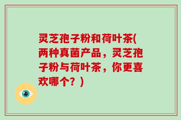 灵芝孢子粉和荷叶茶(两种真菌产品，灵芝孢子粉与荷叶茶，你更喜欢哪个？)