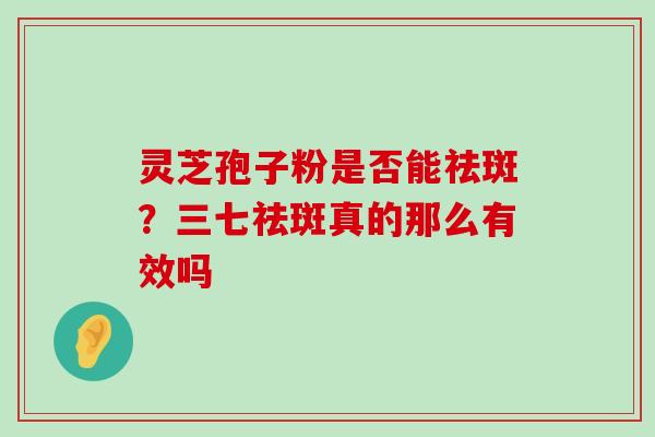 灵芝孢子粉是否能祛斑？三七祛斑真的那么有效吗