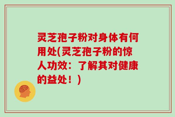 灵芝孢子粉对身体有何用处(灵芝孢子粉的惊人功效：了解其对健康的益处！)