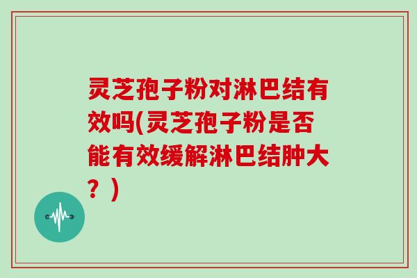 灵芝孢子粉对淋巴结有效吗(灵芝孢子粉是否能有效缓解淋巴结肿大？)