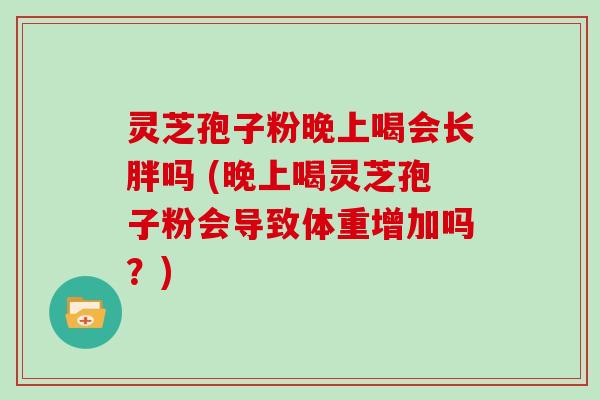 灵芝孢子粉晚上喝会长胖吗 (晚上喝灵芝孢子粉会导致体重增加吗？)